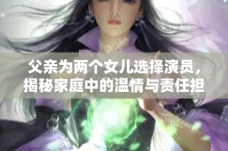 父親為兩個女兒選擇演員，揭秘家庭中的溫情與責任擔當