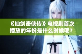 《仙劍奇俠傳》電視劇首次播放的年份是什么時候呢？