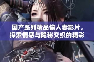 國(guó)產(chǎn)系列精品偷人妻影片，探索情感與隱秘交織的精彩故事