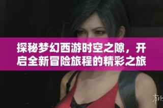 探秘夢幻西游時空之隙，開啟全新冒險旅程的精彩之旅