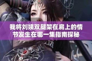 我將劉姨雙腿架在肩上的情節發生在哪一集指南探秘