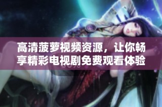 高清菠蘿視頻資源，讓你暢享精彩電視劇免費觀看體驗