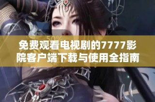 免費觀看電視劇的7777影院客戶端下載與使用全指南