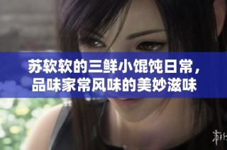 蘇軟軟的三鮮小餛飩日常，品味家常風味的美妙滋味