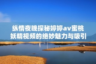縱情夜晚探秘婷婷av蜜桃妖精視頻的絕妙魅力與吸引力