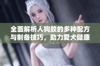 全面解析人狗膠的多種配方與制備技巧，助力愛犬健康成長