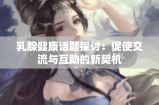 乳腺健康話題探討：促使交流與互助的新契機(jī)