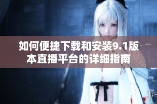 如何便捷下載和安裝9.1版本直播平臺的詳細指南