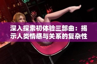 深入探索初體驗三部曲：揭示人類情感與關系的復雜性與深度