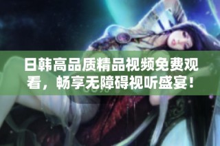 日韓高品質(zhì)精品視頻免費(fèi)觀看，暢享無障礙視聽盛宴！