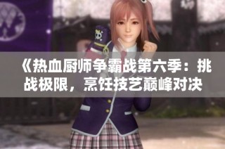 《熱血廚師爭霸戰(zhàn)第六季：挑戰(zhàn)極限，烹飪技藝巔峰對決》