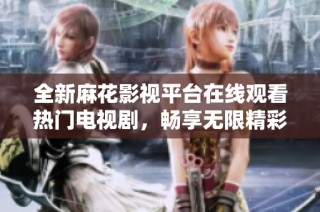 全新麻花影視平臺(tái)在線觀看熱門電視劇，暢享無限精彩內(nèi)容！