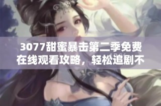 3077甜蜜暴擊第二季免費在線觀看攻略，輕松追劇不花錢的最佳選擇