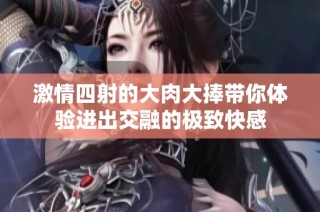 激情四射的大肉大捧帶你體驗進出交融的極致快感