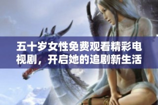 五十歲女性免費觀看精彩電視劇，開啟她的追劇新生活