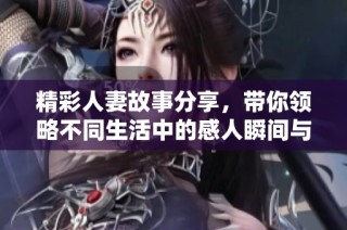 精彩人妻故事分享，帶你領略不同生活中的感人瞬間與情感糾葛