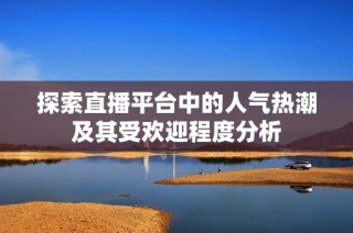 探索直播平臺中的人氣熱潮及其受歡迎程度分析