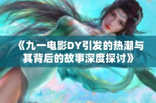 《九一電影DY引發的熱潮與其背后的故事深度探討》