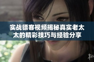實戰鏢客視頻揭秘真實老太太的精彩技巧與經驗分享
