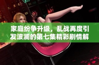 家庭紛爭升級，亂戰(zhàn)再度引發(fā)波瀾的第七集精彩劇情解析