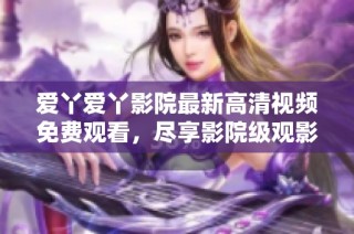愛丫愛丫影院最新高清視頻免費觀看，盡享影院級觀影體驗