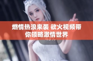 燃情熱浪來襲 欲火視頻帶你領(lǐng)略激情世界