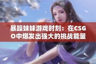 暴躁妹妹游戲時刻：在CSGO中爆發出強大的挑戰能量