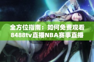 全方位指南：如何免費觀看8488tv直播NBA賽事直播解析