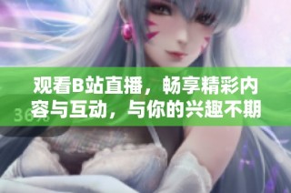 觀看B站直播，暢享精彩內容與互動，與你的興趣不期而遇！