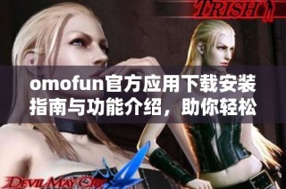 omofun官方應用下載安裝指南與功能介紹，助你輕松體驗全新服務(wù)