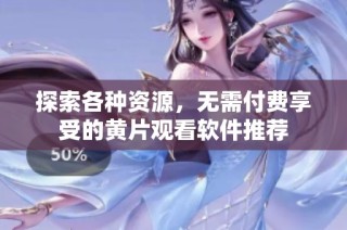 探索各種資源，無需付費享受的黃片觀看軟件推薦