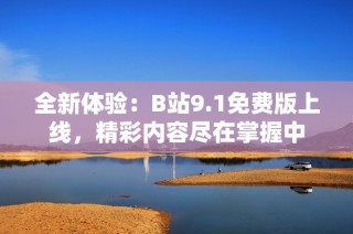 全新體驗：B站9.1免費版上線，精彩內容盡在掌握中