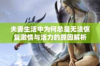 夫妻生活中為何總是無法恢復激情與活力的原因解析