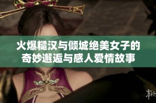 火爆糙漢與傾城絕美女子的奇妙邂逅與感人愛(ài)情故事
