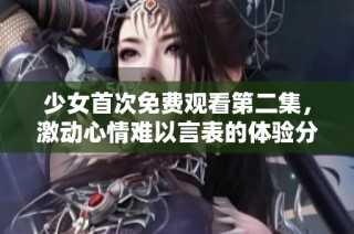少女首次免費觀看第二集，激動心情難以言表的體驗分享