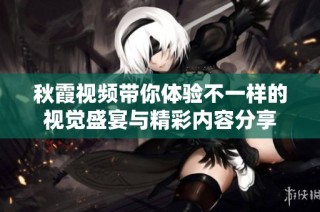秋霞視頻帶你體驗(yàn)不一樣的視覺盛宴與精彩內(nèi)容分享