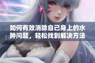 如何有效消除自己身上的水腫問題，輕松找到解決方法