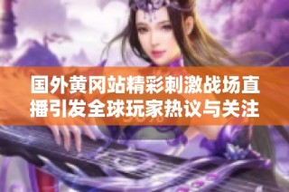 國外黃岡站精彩刺激戰場直播引發全球玩家熱議與關注