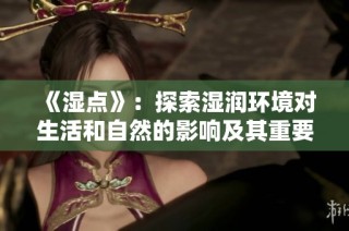 《濕點》：探索濕潤環境對生活和自然的影響及其重要性