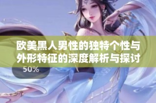 歐美黑人男性的獨(dú)特個(gè)性與外形特征的深度解析與探討