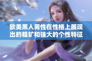 歐美黑人男性在性格上展現出的粗獷和強大的個性特征分析
