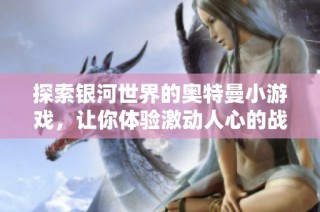 探索銀河世界的奧特曼小游戲，讓你體驗激動人心的戰斗與冒險之旅