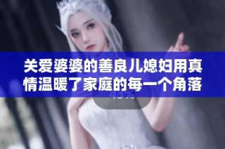 關(guān)愛(ài)婆婆的善良兒媳婦用真情溫暖了家庭的每一個(gè)角落