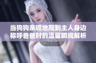 當狗狗親昵地爬到主人身邊稱呼爸爸時的溫馨瞬間解析