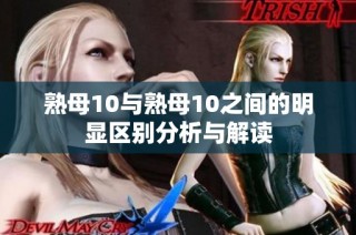 熟母10與熟母10之間的明顯區(qū)別分析與解讀