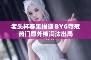 老頭杯賽果揭曉 BYG奪冠熱門意外被淘汰出局
