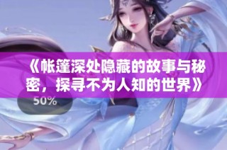 《帳篷深處隱藏的故事與秘密，探尋不為人知的世界》