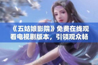 《五姑娘影院》免費在線觀看電視劇版本，引領觀眾暢享精彩故事與情感碰撞
