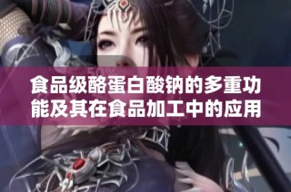 食品級酪蛋白酸鈉的多重功能及其在食品加工中的應(yīng)用潛力