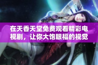 在天香天堂免費觀看精彩電視劇，讓你大飽眼福的視覺盛宴